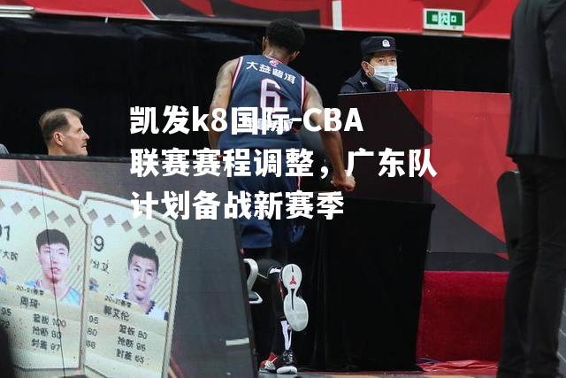 CBA联赛赛程调整，广东队计划备战新赛季